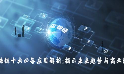 区块链十大必备应用解析：揭示未来趋势与商业潜力