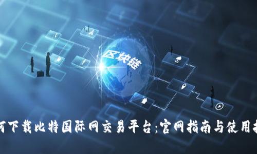 如何下载比特国际网交易平台：官网指南与使用技巧