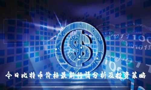 今日比特币价格最新行情分析及投资策略