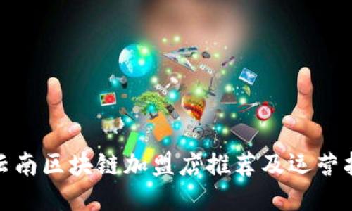 : 云南区块链加盟店推荐及运营指南