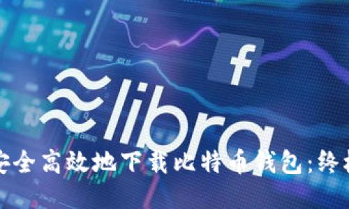 如何安全高效地下载比特币钱包：终极指南