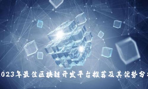 2023年最佳区块链开发平台推荐及其优势分析