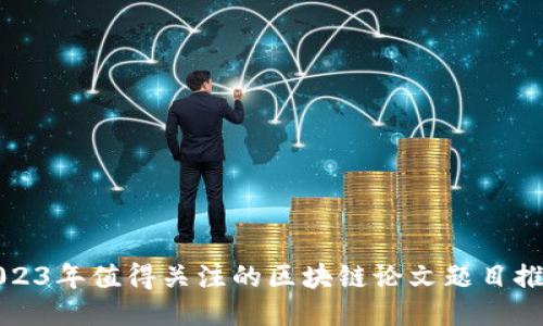 2023年值得关注的区块链论文题目推荐