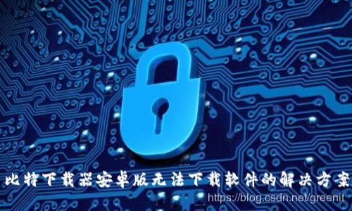 比特下载器安卓版无法下载软件的解决方案