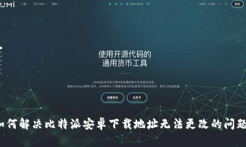 如何解决比特派安卓下载地址无法更改的问题？