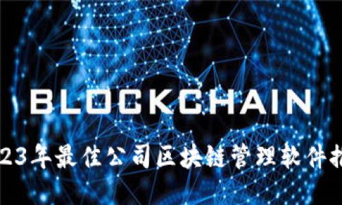 2023年最佳公司区块链管理软件推荐