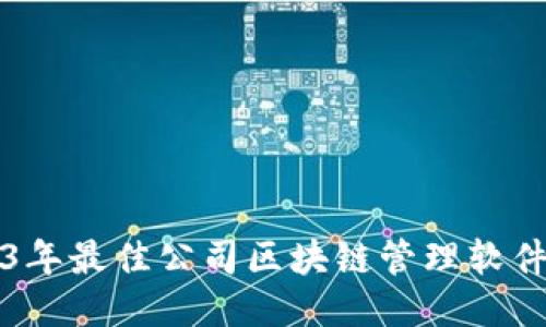 2023年最佳公司区块链管理软件推荐