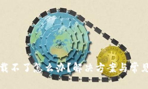 比特派下载不了怎么办？解决方案与常见问题详解