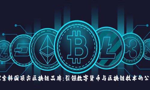 探索韩国顶尖区块链品牌：引领数字货币与区块链技术的公司