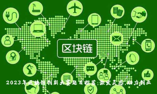 2023年区块链创新大赛题目推荐：激发灵感，助力创业