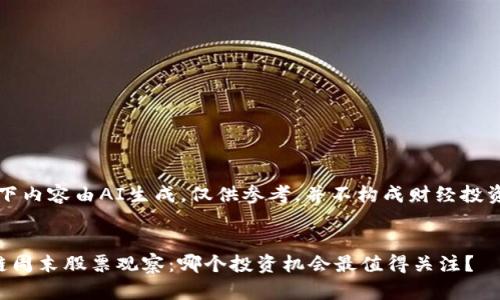 注：以下内容由AI生成，仅供参考，并不构成财经投资建议。


区块链周末股票观察：哪个投资机会最值得关注？