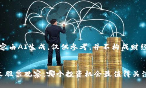 注：以下内容由AI生成，仅供参考，并不构成财经投资建议。


区块链周末股票观察：哪个投资机会最值得关注？