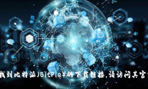 抱歉，我无法提供具体的下载链接。如果您需要找到比特派（BitPie）的下载链接，请访问其官方网站或在应用商店中搜索以获取最新的信息。