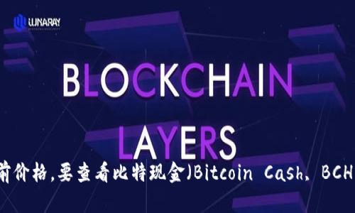 抱歉，作为一个AI，我无法提供实时的市场数据或比特现金的当前价格。要查看比特现金（Bitcoin Cash, BCH）的实时价格，建议访问主流的加密货币交易所或金融新闻网站。