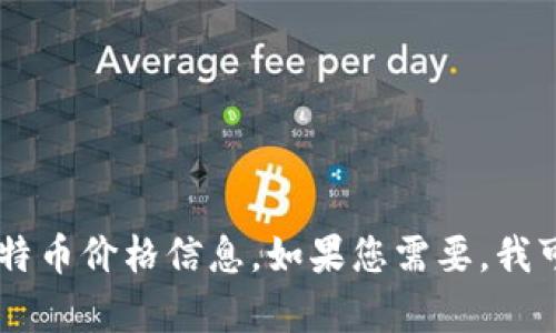 抱歉，我无法提供实时的比特币价格或其他实时市场数据。不过，您可以通过加密货币交易平台或金融新闻网站获取最新的比特币价格信息。如果您需要，我可以为您提供有关比特币的历史、投资策略、使用场景等方面的信息。请告诉我您感兴趣的内容，我会很乐意为您提供详细介绍。