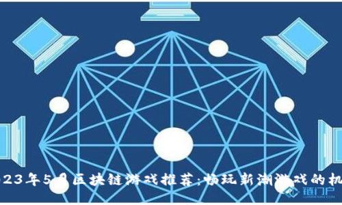 2023年5月区块链游戏推荐：畅玩新潮游戏的机会