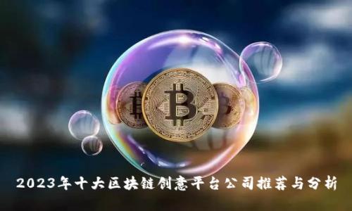 2023年十大区块链创意平台公司推荐与分析