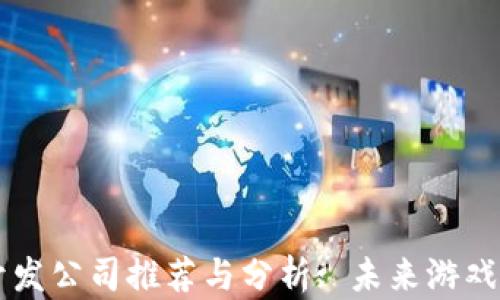 
区块链游戏开发公司推荐与分析: 未来游戏行业的新动力