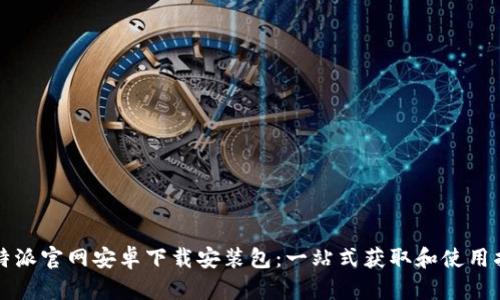 比特派官网安卓下载安装包：一站式获取和使用指南
