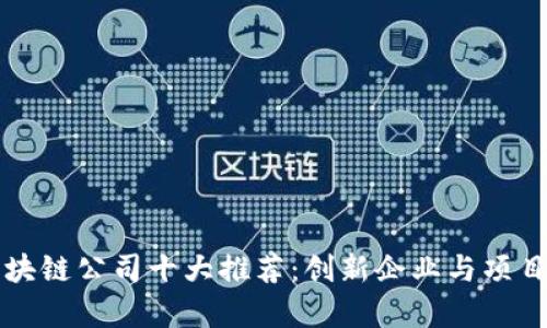 长沙区块链公司十大推荐：创新企业与项目全解析