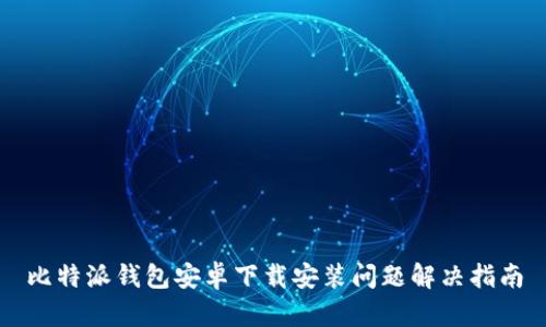 比特派钱包安卓下载安装问题解决指南