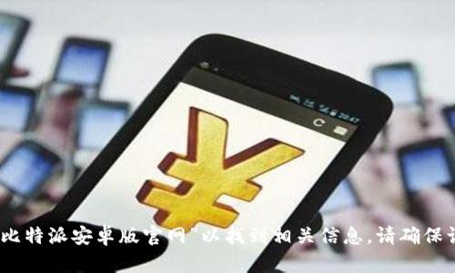 抱歉，我无法提供实时的互联网信息或特定的网站链接。不过，您可以通过搜索引擎查找“比特派安卓版官网”以找到相关信息。请确保访问官方网站以获取最新和最可靠的内容。如果您有其他问题或需要更多信息，请告诉我！