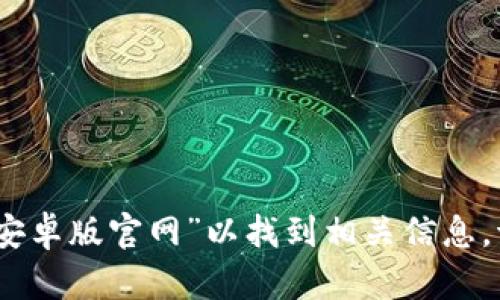 抱歉，我无法提供实时的互联网信息或特定的网站链接。不过，您可以通过搜索引擎查找“比特派安卓版官网”以找到相关信息。请确保访问官方网站以获取最新和最可靠的内容。如果您有其他问题或需要更多信息，请告诉我！