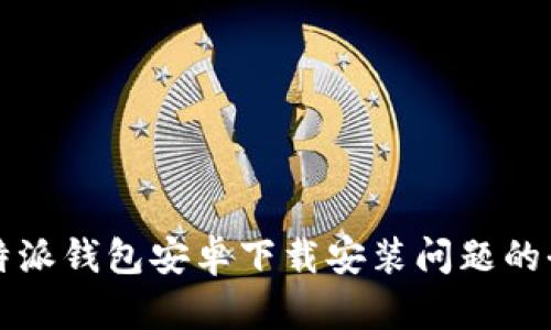 解决比特派钱包安卓下载安装问题的全面指导