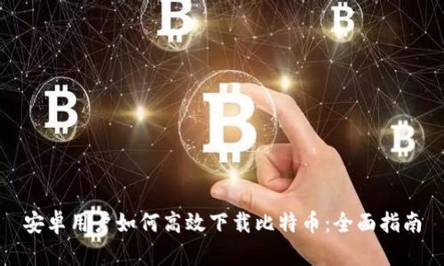 安卓用户如何高效下载比特币：全面指南