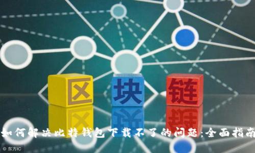 如何解决比特钱包下载不了的问题：全面指南