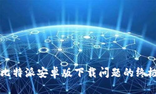 解决比特派安卓版下载问题的终极指南