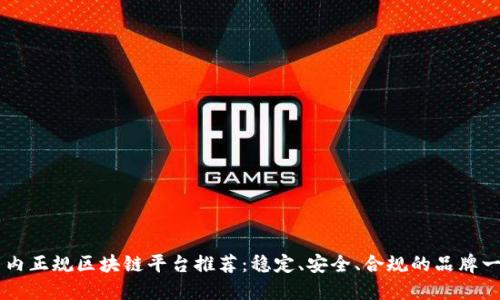 国内正规区块链平台推荐：稳定、安全、合规的品牌一览