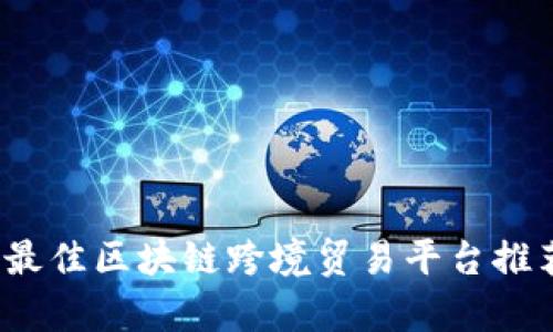 2023年最佳区块链跨境贸易平台推荐及分析