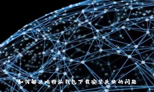 如何解决比特派钱包下载安装失败的问题