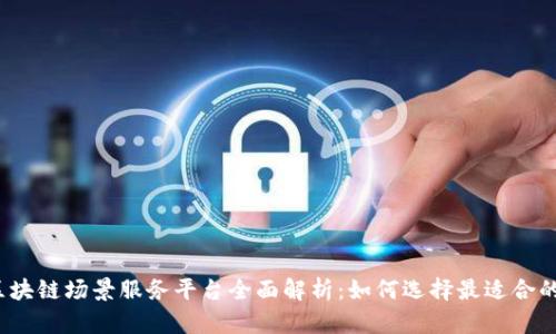 2023年区块链场景服务平台全面解析：如何选择最适合的解决方案