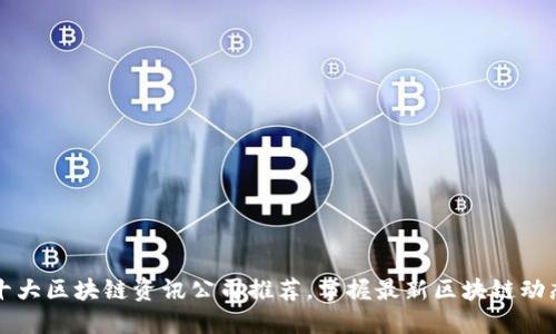 十大区块链资讯公司推荐，掌握最新区块链动态