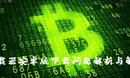 比特下载器安卓版下载问题解析与解决方案