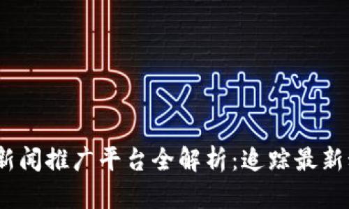2023年区块链新闻推广平台全解析：追踪最新动态的最佳选择