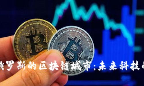 探索俄罗斯的区块链城市：未来科技的前沿