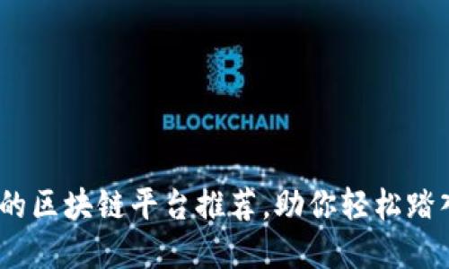 2023年最可信赖的区块链平台推荐，助你轻松踏入数字资产新时代