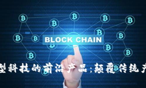 探索区块链新型科技的前沿产品：颠覆传统产业的创新之旅