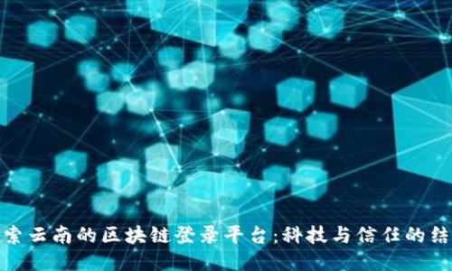 探索云南的区块链登录平台：科技与信任的结合