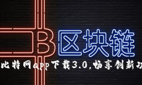 体验全新升级：比特网app下载3.0，畅享创新功能和便捷服务