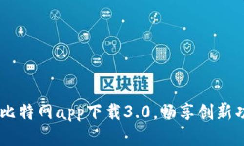 体验全新升级：比特网app下载3.0，畅享创新功能和便捷服务