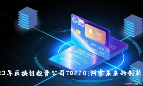 2023年区块链投资公司TOP10：洞察未来的创新力量