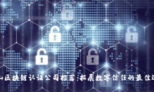 佛山区块链认证公司推荐：拓展数字信任的最佳选择