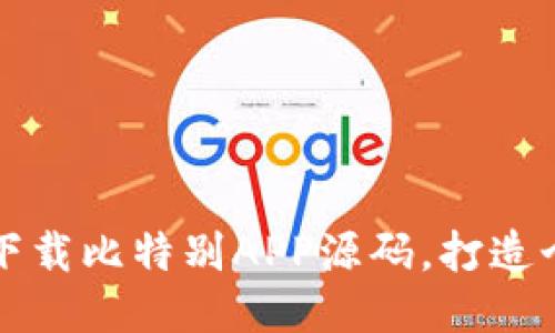 如何快速下载比特别APP源码，打造个性化应用