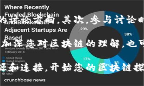 在这里，我将为您推荐一些知名的区块链论坛，同时为您提供丰富的背景信息和使用建议。

1. 比特币论坛 (BitcoinTalk)

比特币论坛是创立于2010年的全球最大比特币和区块链相关的讨论平台。其创始人是比特币的发明者中本聪。论坛内有大量关于比特币的技术讨论、投资建议以及最新新闻的帖子。

用户可以在这里交流关于比特币的技术细节、价格走势或区块链项目的更新。由于论坛的历史悠久，很多参与者都是早期的比特币支持者，因此交流的深度和广度都是相当丰富的。

2. Reddit上的区块链和加密货币板块

Reddit是一个多主题的社交新闻网站，其中包括多个与区块链和加密货币相关的板块，例如r/Bitcoin、r/CryptoCurrency等。这些板块拥有数以万计的活跃用户，用户们分享最新的新闻、价格讨论、项目评估等。

Reddit的互动性极强，用户可以通过评论和投票来表达自己的看法和建议，社区氛围相对轻松，适合各类人群，尤其是刚入门的投资者。在这里，您不仅可以获取信息，还能找到志同道合的朋友。

3. 以太坊论坛 (Ethereum Community Forum)

专注于以太坊生态系统的用户可以访问这个论坛。以太坊作为最大规模的智能合约平台，其开发者和使用者的讨论相当活跃。在这里，您可以与其他开发者讨论如何构建去中心化应用（dApp），解决技术问题，甚至可以探索最新的改进提案。

以太坊论坛是一个技术和社群兼具的地方，特别适合开发者和对技术细节感兴趣的人士。探讨智能合约的功能、网络性能和安全性等话题，可以让您获得实践经验，并与其他项目团队建立联系。

4. CryptoCompare

CryptoCompare是一个提供综合加密货币市场信息的平台。除了汇集实时的市场数据外，该网站还有一个社区论坛，用户可以在上面分享投资经验、技术分析和市场预测。

在这里，您不仅能够了解当前热门的数字货币价格，还能参与各种讨论，获取市场趋势的第一手见解。CryptoCompare的用户背景多样，无论您是初入市场的新手还是资深投资人，都能在这里找到有价值的信息与讨论。

5. Bitcoin Garden

Bitcoin Garden是一个相对较小但非常友好的社区，专注于比特币和其他加密货币的技术与投资讨论。这里的用户大多对区块链技术有着深刻的兴趣，涉及的话题包括矿业、投资策略及区块链技术的创新用途。

由于社区规模较小，这里讨论往往能够做到更深入，更加个性化。用户之间的互动性较高，能够很快建立起信任关系，非常适合希望增强技术理解的用户。

其他一些相关资源

除了上面提到的论坛，还有一些社交媒体平台如Twitter、Telegram和Discord等，也是讨论区块链话题的热门场所。这些平台通常包含许多专门的群组或频道，用户可以实时方便地交流分享信息。

在Twitter上，很多区块链项目的开发者和专家会分享他们的见解和最新动态。此外，Telegram和Discord则提供了私人群组的环境，用户可以在这里更加私密地讨论特定主题，更加深入地参与和反馈。

参与论坛讨论的建议

如果您打算成为这些区块链论坛的一员，这里有一些小建议。首先，先观察一段时间，了解论坛的氛围和主要讨论的话题。这可以帮助您找到适合自己的讨论方向。其次，参与讨论时，保持尊重和开放心态。很多行业内的人对于意见的碰撞持宽容态度，但却艺高人胆大，尤其是在技术讨论中尽量准确和清晰表达观点是非常重要的。

最后，如果您有独到的见解或技术问题，勇敢地提出。社区内的许多成员都是热心肠的，他们愿意分享自己的知识和经验。在论坛上积极参与，不仅能够加深您对区块链的理解，也可能为您在未来的职业生涯中开辟新的机会。

总之，区块链论坛为热爱加密货币和技术的您提供了一个理想平台，无论是获取资讯、学习新知识还是交朋友。在这些论坛中，您可以挖掘出丰富的资源和连接，开始您的区块链探索之旅。