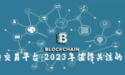全面解析比特交易平台：2023年值得关注的公司及其优势