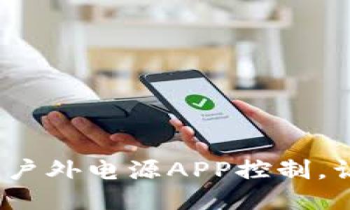 便捷生活：储比特户外电源APP控制，让户外活动更智能